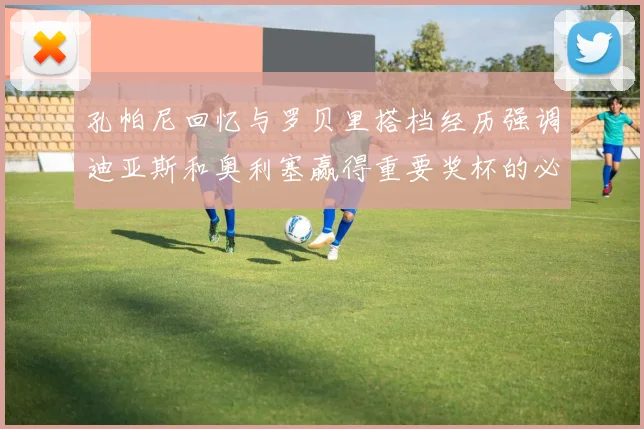 孔帕尼回忆与罗贝里搭档经历强调迪亚斯和奥利塞赢得重要奖杯的必要性