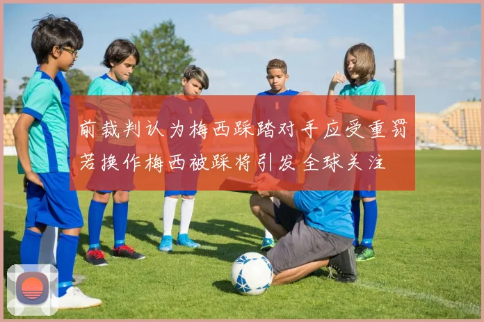前裁判认为梅西踩踏对手应受重罚若换作梅西被踩将引发全球关注