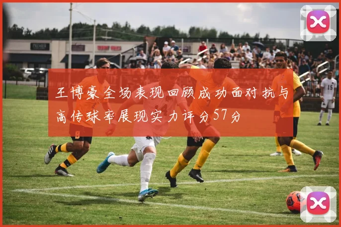 王博豪全场表现回顾成功面对抗与高传球率展现实力评分57分