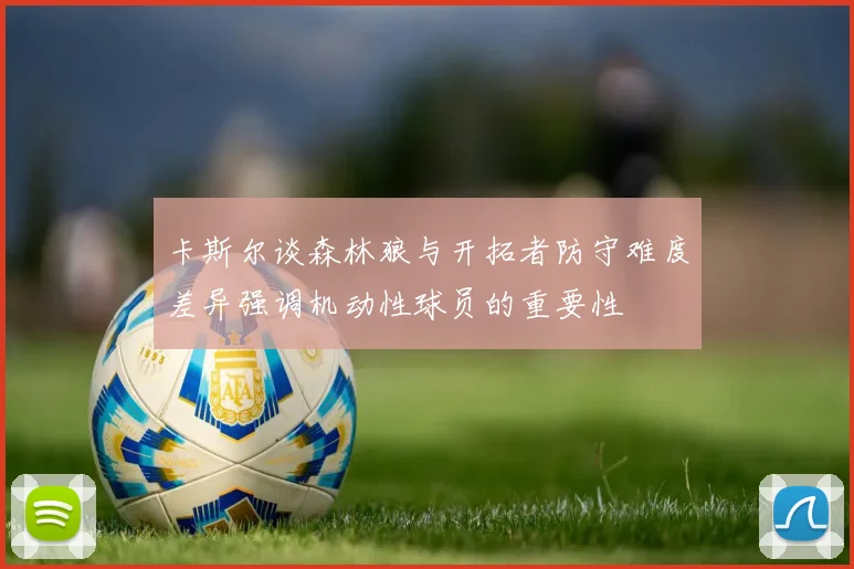 卡斯尔谈森林狼与开拓者防守难度差异强调机动性球员的重要性