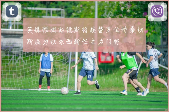 英媒预测彭德斯将接替罗伯特桑切斯成为切尔西新任主力门将