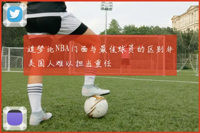 追梦论NBA门面与最佳球员的区别非美国人难以担当重任