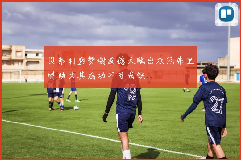 贝弗利盛赞谢泼德天赋出众范弗里特助力其成功不可或缺