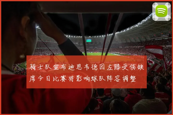 骑士队宣布迪恩韦德因左膝受伤缺席今日比赛将影响球队阵容调整
