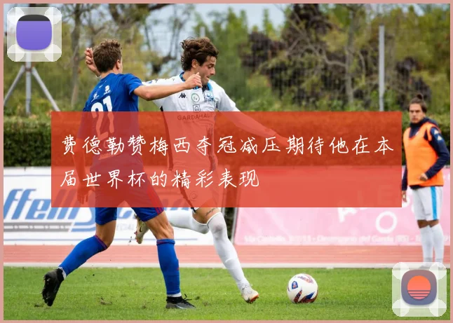 费德勒赞梅西夺冠减压期待他在本届世界杯的精彩表现