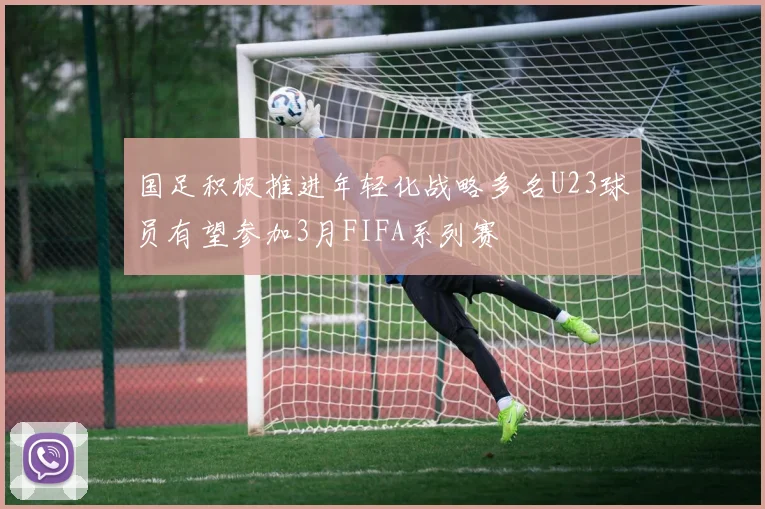 国足积极推进年轻化战略多名U23球员有望参加3月FIFA系列赛