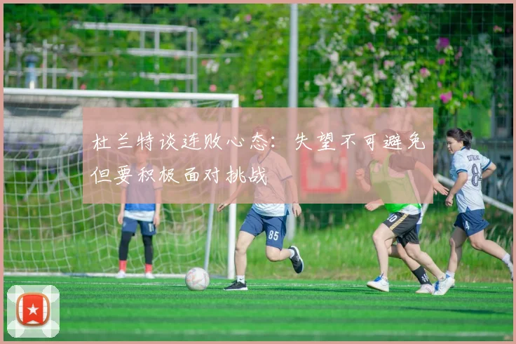杜兰特谈连败心态：失望不可避免但要积极面对挑战