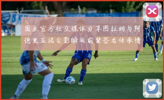 国米官方社交媒体分享图拉姆与阿德里亚诺合影瞬间前辈签名传承情怀