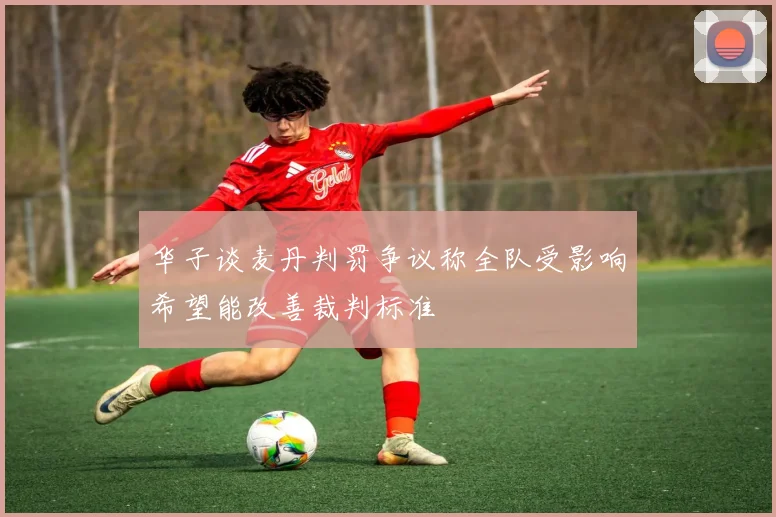华子谈麦丹判罚争议称全队受影响希望能改善裁判标准