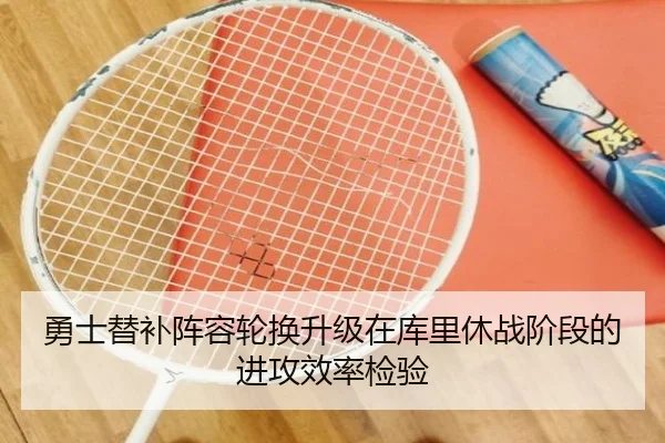 勇士替补阵容轮换升级在库里休战阶段的进攻效率检验